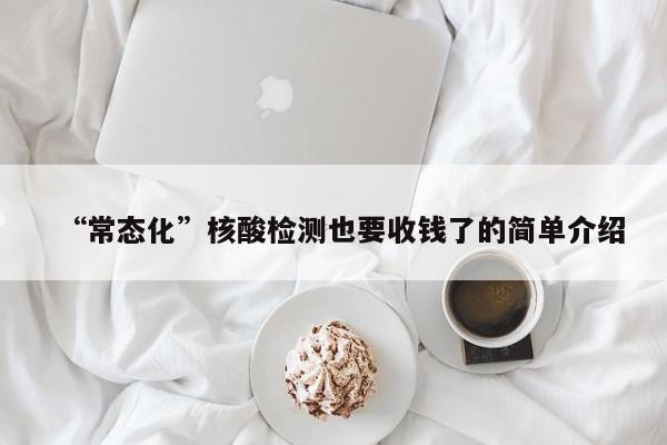 “常态化”核酸检测也要收钱了的简单介绍