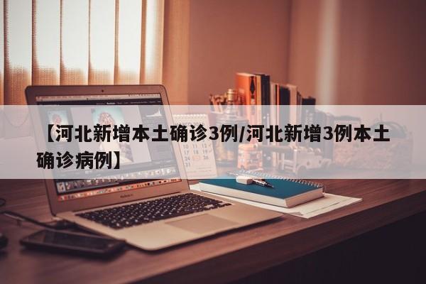 【河北新增本土确诊3例/河北新增3例本土确诊病例】