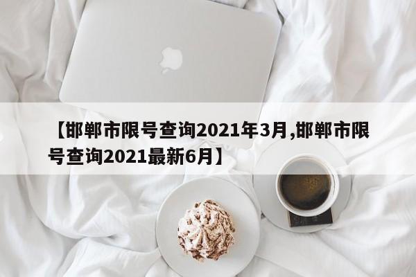 【邯郸市限号查询2021年3月,邯郸市限号查询2021最新6月】