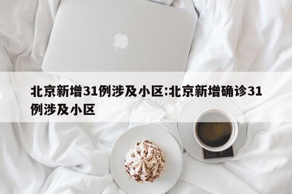 北京新增31例涉及小区:北京新增确诊31例涉及小区