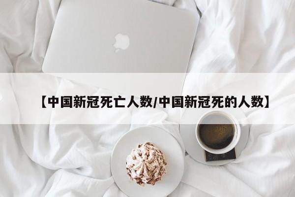 【中国新冠死亡人数/中国新冠死的人数】