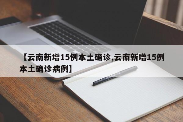 【云南新增15例本土确诊,云南新增15例本土确诊病例】