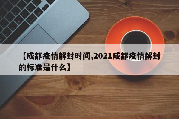 【成都疫情解封时间,2021成都疫情解封的标准是什么】