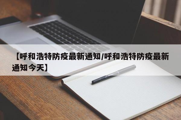 【呼和浩特防疫最新通知/呼和浩特防疫最新通知今天】