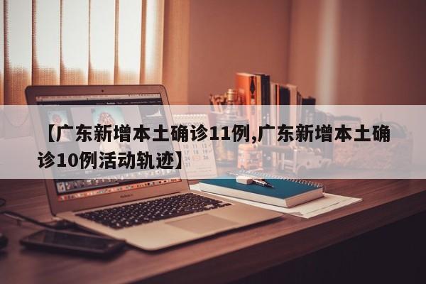【广东新增本土确诊11例,广东新增本土确诊10例活动轨迹】