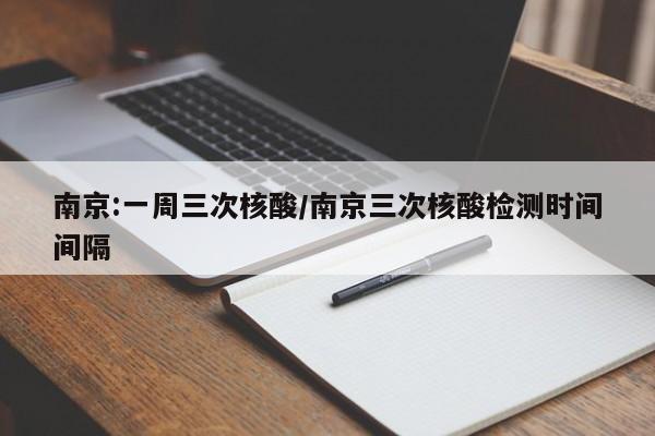 南京:一周三次核酸/南京三次核酸检测时间间隔