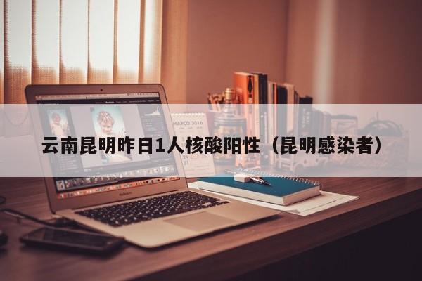云南昆明昨日1人核酸阳性（昆明感染者）