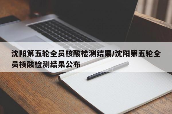 沈阳第五轮全员核酸检测结果/沈阳第五轮全员核酸检测结果公布