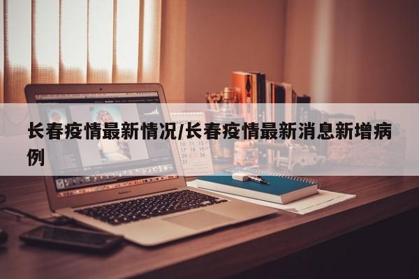 长春疫情最新情况/长春疫情最新消息新增病例