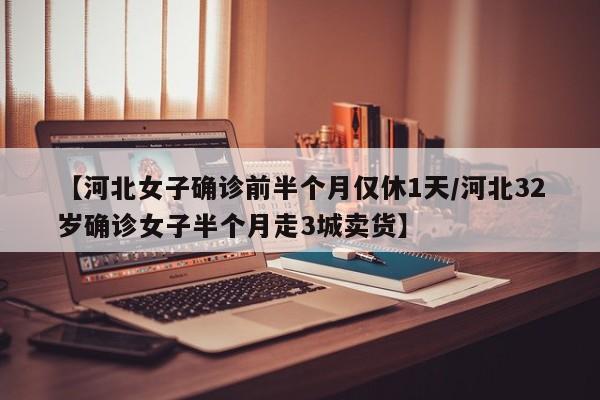 【河北女子确诊前半个月仅休1天/河北32岁确诊女子半个月走3城卖货】