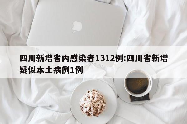 四川新增省内感染者1312例:四川省新增疑似本土病例1例