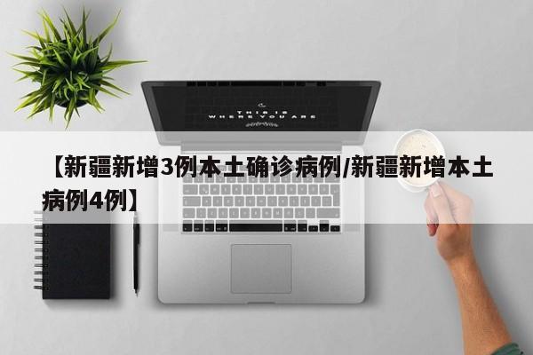 【新疆新增3例本土确诊病例/新疆新增本土病例4例】