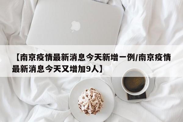 【南京疫情最新消息今天新增一例/南京疫情最新消息今天又增加9人】