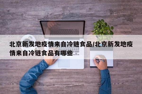 北京新发地疫情来自冷链食品/北京新发地疫情来自冷链食品有哪些
