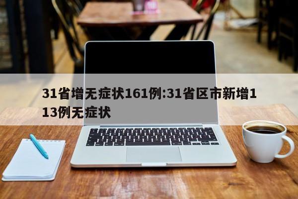 31省增无症状161例:31省区市新增113例无症状