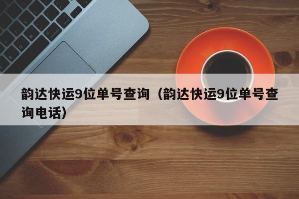 韵达快运9位单号查询（韵达快运9位单号查询电话）