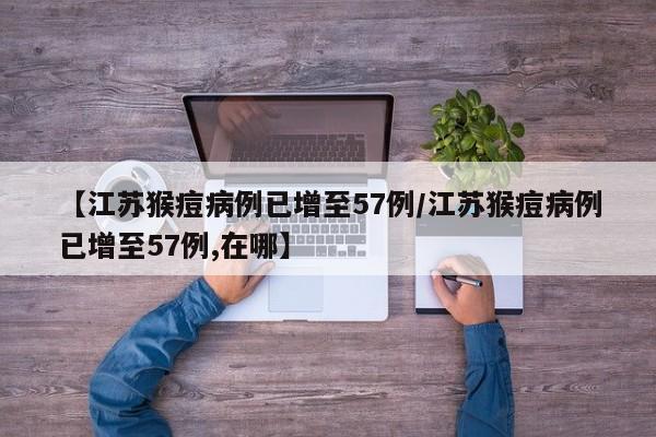 【江苏猴痘病例已增至57例/江苏猴痘病例已增至57例,在哪】