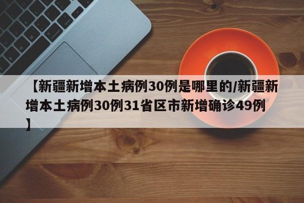 【新疆新增本土病例30例是哪里的/新疆新增本土病例30例31省区市新增确诊49例】