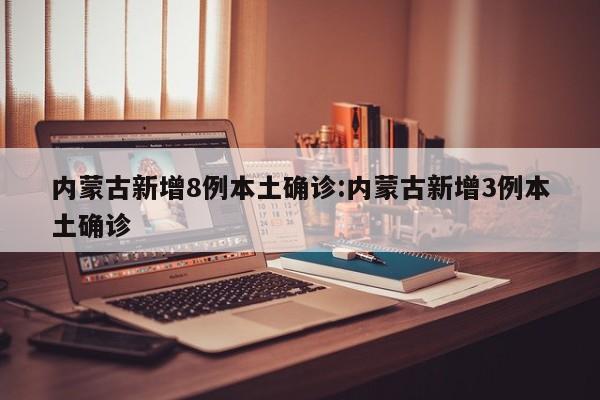 内蒙古新增8例本土确诊:内蒙古新增3例本土确诊