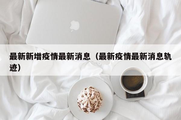 最新新增疫情最新消息（最新疫情最新消息轨迹）