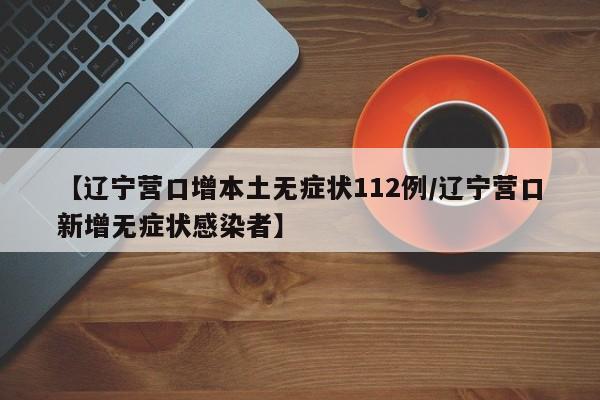 【辽宁营口增本土无症状112例/辽宁营口新增无症状感染者】