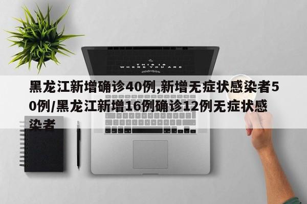黑龙江新增确诊40例,新增无症状感染者50例/黑龙江新增16例确诊12例无症状感染者