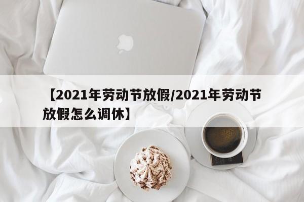 【2021年劳动节放假/2021年劳动节放假怎么调休】