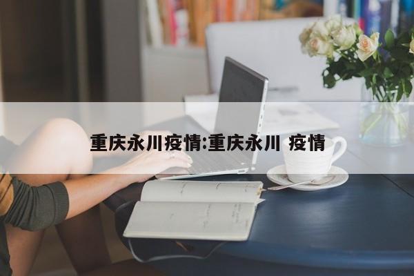 重庆永川疫情:重庆永川 疫情