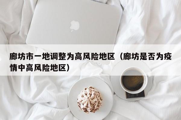 廊坊市一地调整为高风险地区（廊坊是否为疫情中高风险地区）
