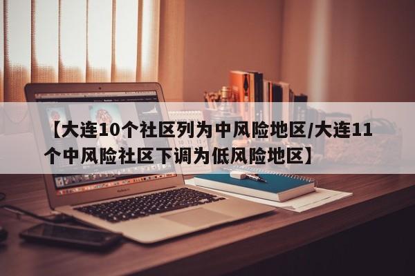 【大连10个社区列为中风险地区/大连11个中风险社区下调为低风险地区】