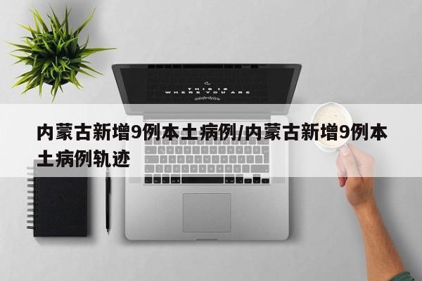 内蒙古新增9例本土病例/内蒙古新增9例本土病例轨迹