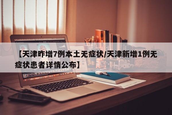 【天津昨增7例本土无症状/天津新增1例无症状患者详情公布】