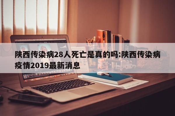 陕西传染病28人死亡是真的吗:陕西传染病疫情2019最新消息