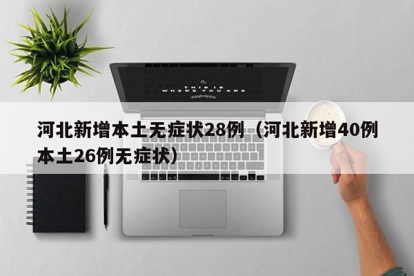 河北新增本土无症状28例（河北新增40例本土26例无症状）
