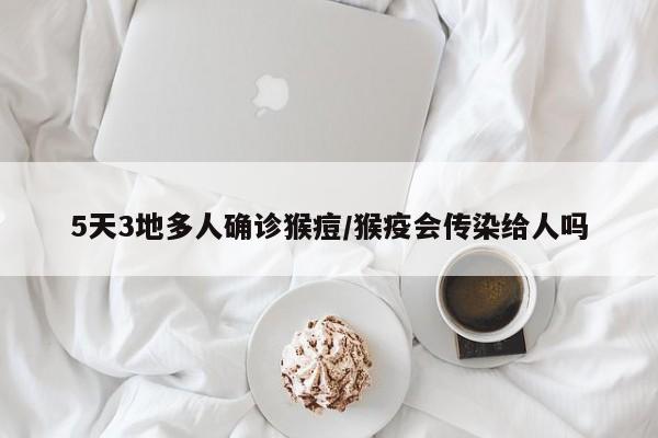 5天3地多人确诊猴痘/猴疫会传染给人吗