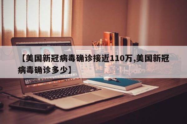 【美国新冠病毒确诊接近110万,美国新冠病毒确诊多少】
