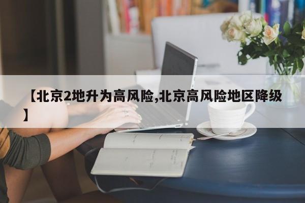 【北京2地升为高风险,北京高风险地区降级】