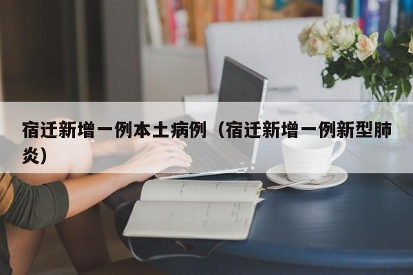宿迁新增一例本土病例（宿迁新增一例新型肺炎）