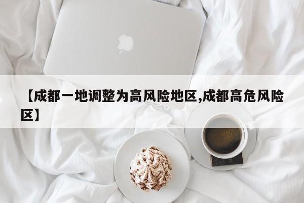 【成都一地调整为高风险地区,成都高危风险区】