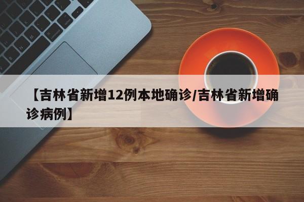 【吉林省新增12例本地确诊/吉林省新增确诊病例】