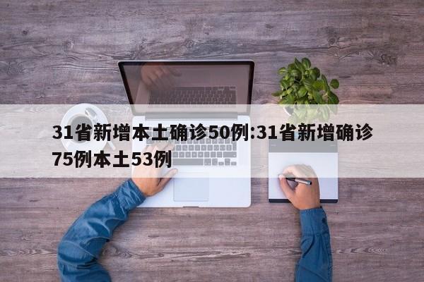 31省新增本土确诊50例:31省新增确诊75例本土53例