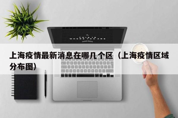 上海疫情最新消息在哪几个区（上海疫情区域分布图）