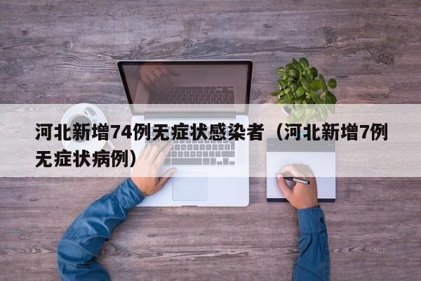 河北新增74例无症状感染者（河北新增7例无症状病例）