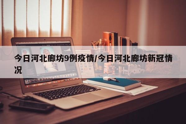 今日河北廊坊9例疫情/今日河北廊坊新冠情况