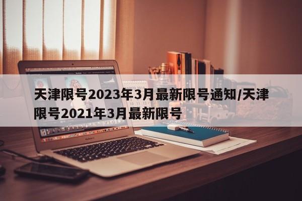 天津限号2023年3月最新限号通知/天津限号2021年3月最新限号