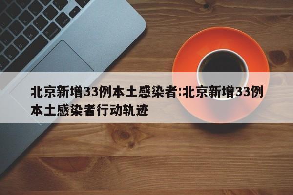 北京新增33例本土感染者:北京新增33例本土感染者行动轨迹