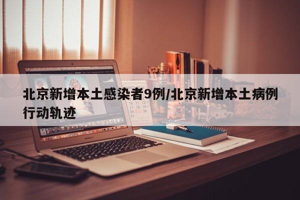 北京新增本土感染者9例/北京新增本土病例行动轨迹