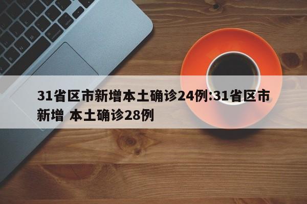 31省区市新增本土确诊24例:31省区市新增 本土确诊28例
