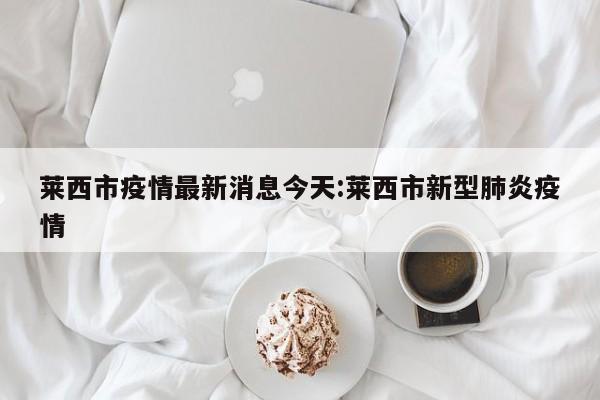 莱西市疫情最新消息今天:莱西市新型肺炎疫情