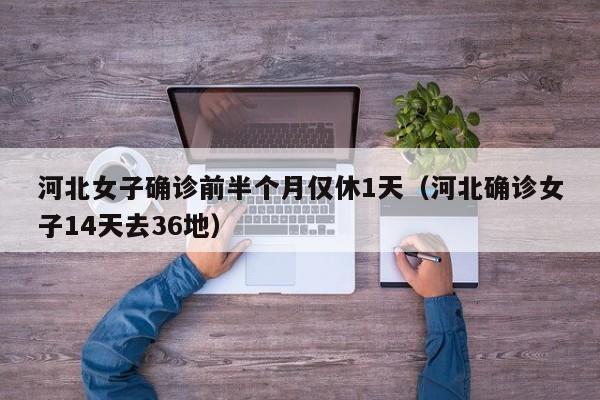 河北女子确诊前半个月仅休1天（河北确诊女子14天去36地）